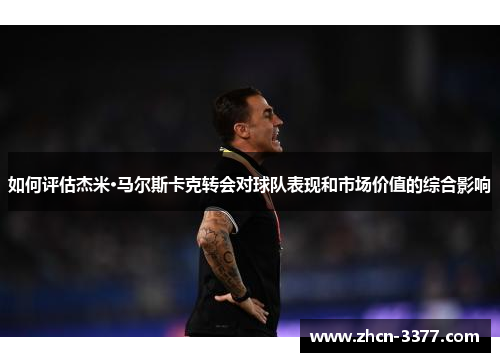 如何评估杰米·马尔斯卡克转会对球队表现和市场价值的综合影响 如何评估杰米·马尔斯卡克转会对球队表现和市场价值的综合影响