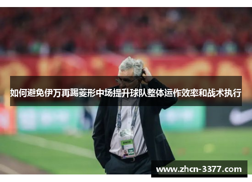 如何避免伊万再踢菱形中场提升球队整体运作效率和战术执行