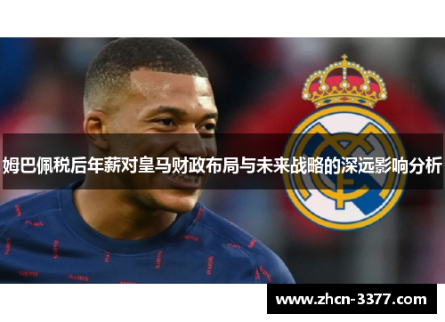 姆巴佩税后年薪对皇马财政布局与未来战略的深远影响分析