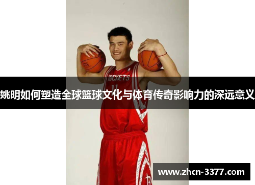 姚明如何塑造全球篮球文化与体育传奇影响力的深远意义 姚明如何塑造全球篮球文化与体育传奇影响力的深远意义