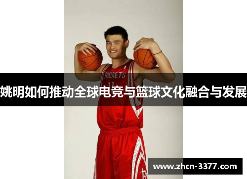 姚明如何推动全球电竞与篮球文化融合与发展 姚明如何推动全球电竞与篮球文化融合与发展