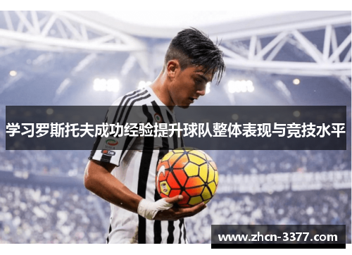 学习罗斯托夫成功经验提升球队整体表现与竞技水平 学习罗斯托夫成功经验提升球队整体表现与竞技水平