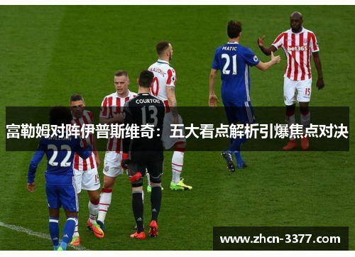 富勒姆对阵伊普斯维奇:五大看点解析引爆焦点对决 富勒姆对阵伊普斯维奇:五大看点解析引爆焦点对决