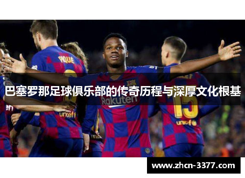巴塞罗那足球俱乐部的传奇历程与深厚文化根基