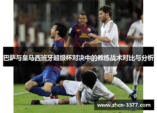 巴萨与皇马西班牙超级杯对决中的教练战术对比与分析