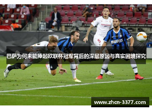 巴萨为何未能捧起欧联杯冠军背后的深层原因与真实困境探究