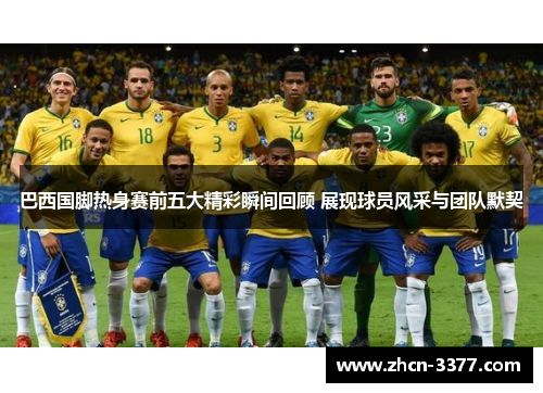 巴西国脚热身赛前五大精彩瞬间回顾 展现球员风采与团队默契