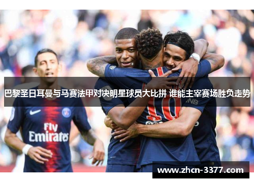 巴黎圣日耳曼与马赛法甲对决明星球员大比拼 谁能主宰赛场胜负走势 巴黎圣日耳曼与马赛法甲对决明星球员大比拼 谁能主宰赛场胜负走势