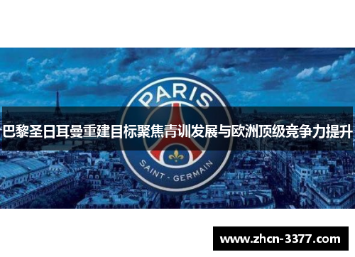 巴黎圣日耳曼重建目标聚焦青训发展与欧洲顶级竞争力提升