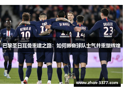 巴黎圣日耳曼重建之路:如何振奋球队士气并重塑辉煌 巴黎圣日耳曼重建之路:如何振奋球队士气并重塑辉煌
