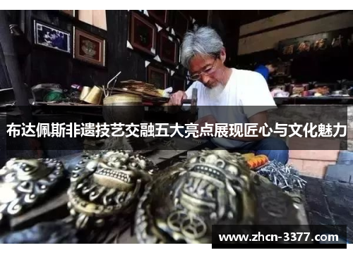 布达佩斯非遗技艺交融五大亮点展现匠心与文化魅力