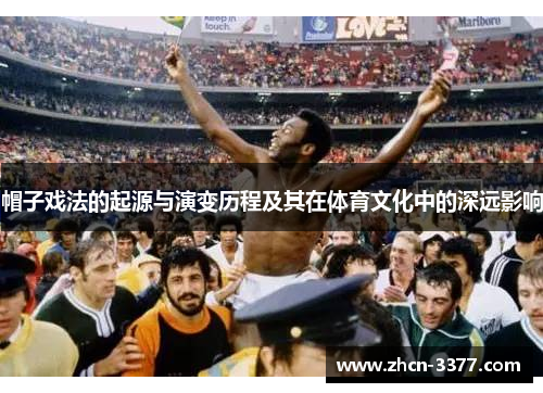 帽子戏法的起源与演变历程及其在体育文化中的深远影响