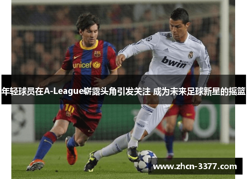 年轻球员在A-League崭露头角引发关注 成为未来足球新星的摇篮