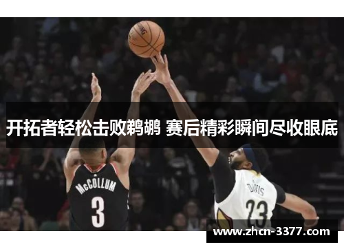 开拓者轻松击败鹈鹕 赛后精彩瞬间尽收眼底