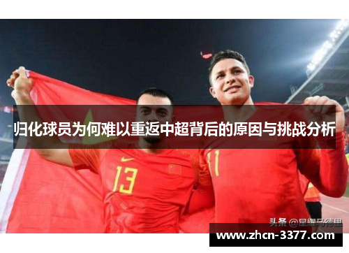 归化球员为何难以重返中超背后的原因与挑战分析