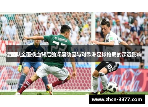 德国队全面换血背后的深层动因与对欧洲足球格局的深远影响 德国队全面换血背后的深层动因与对欧洲足球格局的深远影响