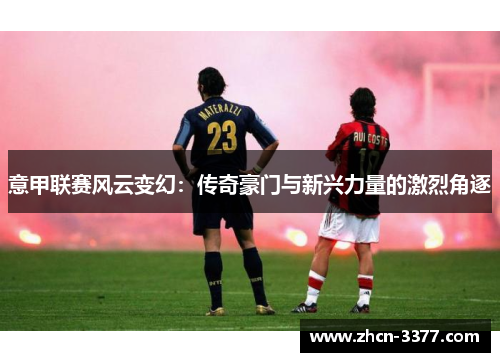 意甲联赛风云变幻:传奇豪门与新兴力量的激烈角逐 意甲联赛风云变幻:传奇豪门与新兴力量的激烈角逐