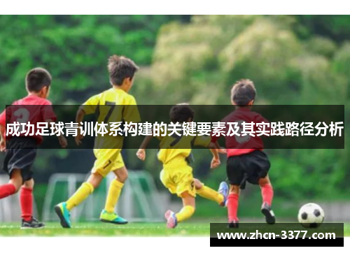 成功足球青训体系构建的关键要素及其实践路径分析 成功足球青训体系构建的关键要素及其实践路径分析