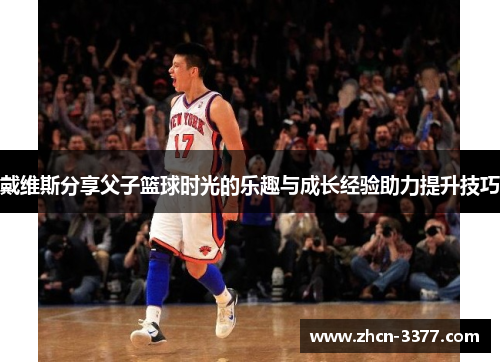 戴维斯分享父子篮球时光的乐趣与成长经验助力提升技巧 戴维斯分享父子篮球时光的乐趣与成长经验助力提升技巧