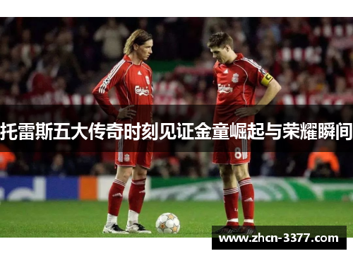 托雷斯五大传奇时刻见证金童崛起与荣耀瞬间 托雷斯五大传奇时刻见证金童崛起与荣耀瞬间